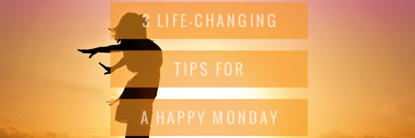 3 Life-changing Tips for a Happy Monday